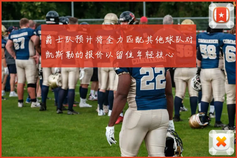 爵士队预计将全力匹配其他球队对凯斯勒的报价以留住年轻核心