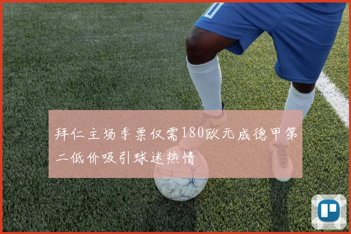 拜仁主场季票仅需180欧元成德甲第二低价吸引球迷热情