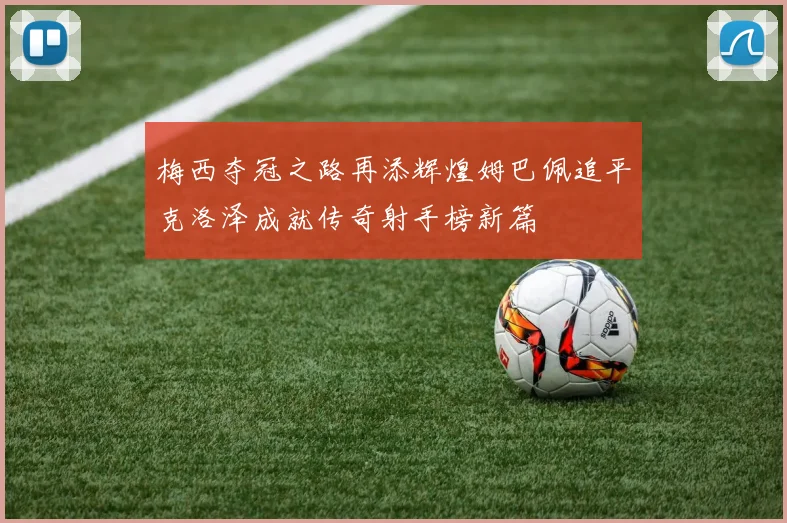 梅西夺冠之路再添辉煌姆巴佩追平克洛泽成就传奇射手榜新篇