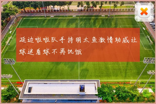 延边啦啦队手持明太鱼激情助威让球迷看球不再饥饿