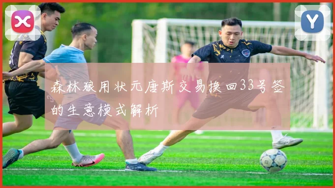 森林狼用状元唐斯交易换回33号签的生意模式解析