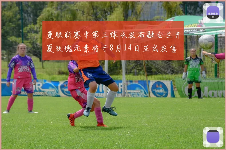 曼联新赛季第三球衣发布融合兰开夏玫瑰元素将于8月14日正式发售