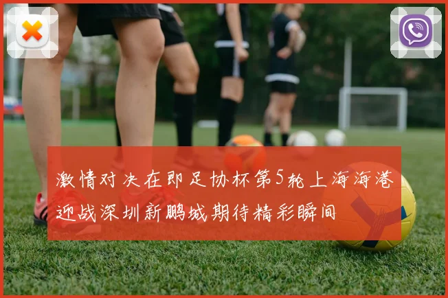 激情对决在即足协杯第5轮上海海港迎战深圳新鹏城期待精彩瞬间