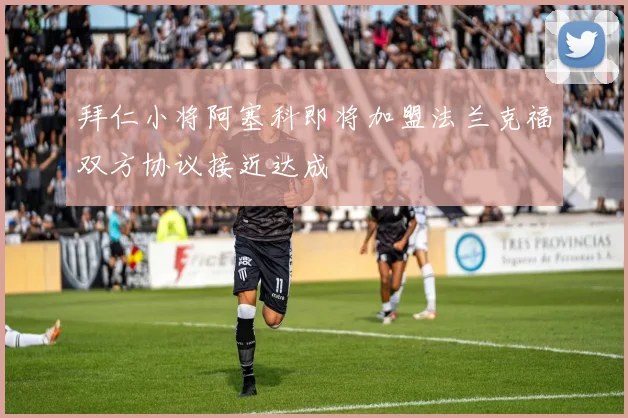 拜仁小将阿塞科即将加盟法兰克福双方协议接近达成