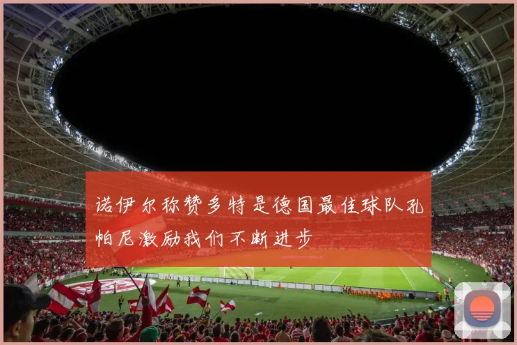 诺伊尔称赞多特是德国最佳球队孔帕尼激励我们不断进步