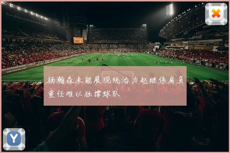 杨瀚森未能展现统治力赵继伟肩负重任难以独撑球队