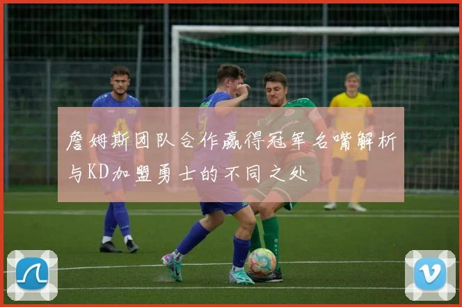 詹姆斯团队合作赢得冠军名嘴解析与KD加盟勇士的不同之处