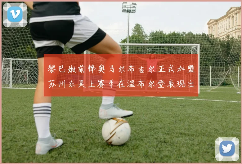 黎巴嫩前锋奥马尔布吉尔正式加盟苏州东吴上赛季在温布尔登表现出色